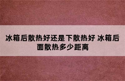 冰箱后散热好还是下散热好 冰箱后面散热多少距离